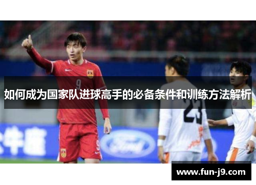 如何成为国家队进球高手的必备条件和训练方法解析 如何成为国家队进球高手的必备条件和训练方法解析