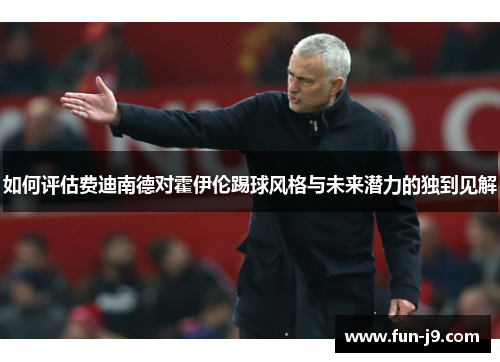 如何评估费迪南德对霍伊伦踢球风格与未来潜力的独到见解 如何评估费迪南德对霍伊伦踢球风格与未来潜力的独到见解