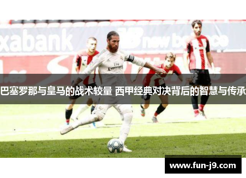 巴塞罗那与皇马的战术较量 西甲经典对决背后的智慧与传承
