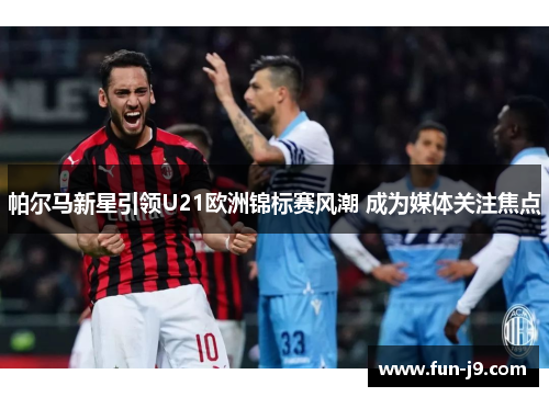 帕尔马新星引领U21欧洲锦标赛风潮 成为媒体关注焦点