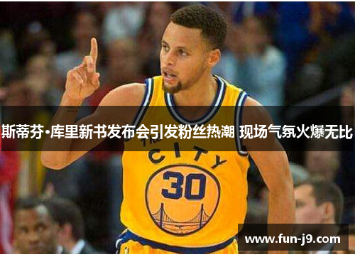 斯蒂芬·库里新书发布会引发粉丝热潮 现场气氛火爆无比