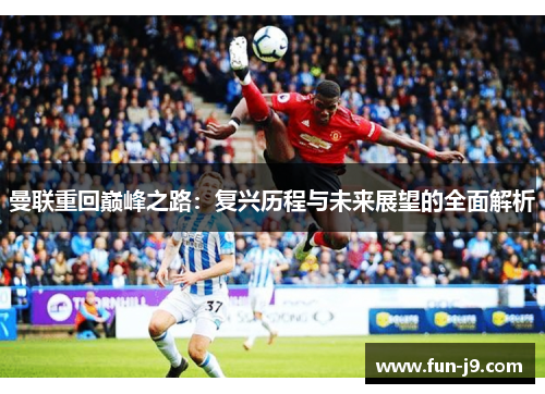 曼联重回巅峰之路：复兴历程与未来展望的全面解析