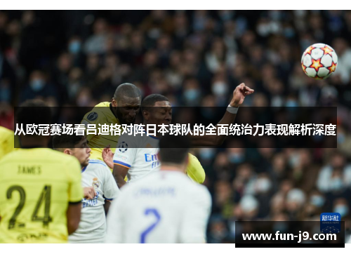 从欧冠赛场看吕迪格对阵日本球队的全面统治力表现解析深度