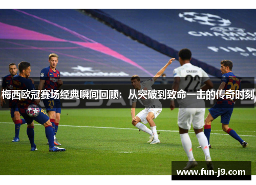 梅西欧冠赛场经典瞬间回顾：从突破到致命一击的传奇时刻