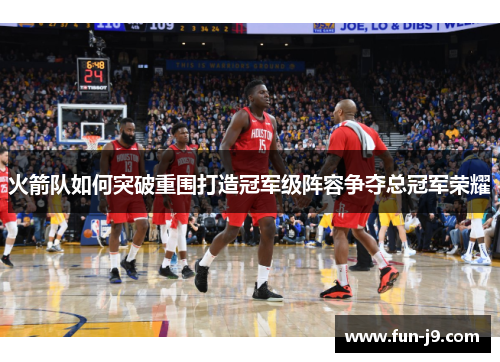 火箭队如何突破重围打造冠军级阵容争夺总冠军荣耀