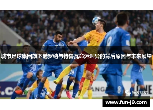 城市足球集团旗下赫罗纳与特鲁瓦命运迥异的背后原因与未来展望