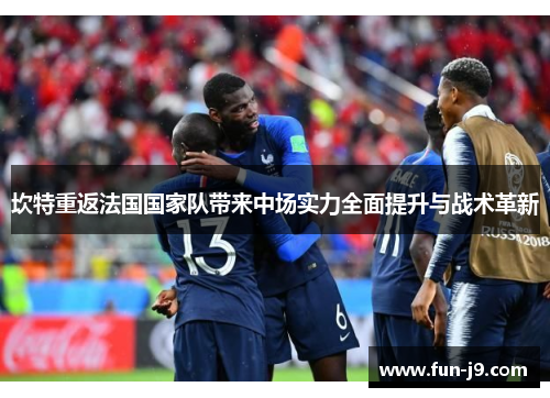 坎特重返法国国家队带来中场实力全面提升与战术革新
