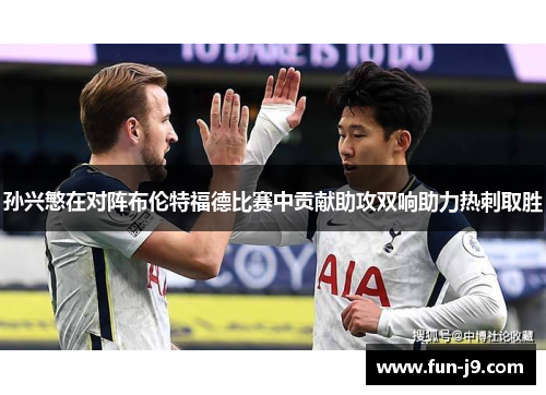 孙兴慜在对阵布伦特福德比赛中贡献助攻双响助力热刺取胜