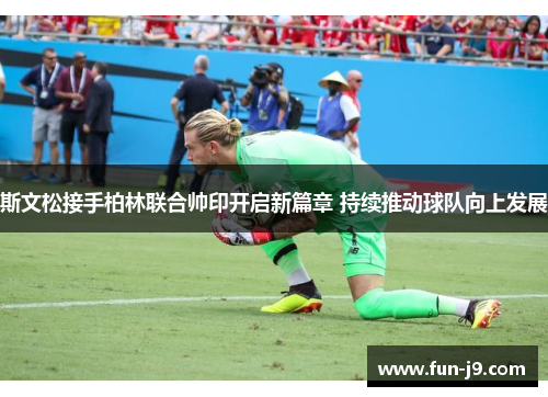 斯文松接手柏林联合帅印开启新篇章 持续推动球队向上发展