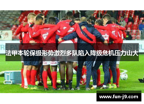 法甲本轮保级形势激烈多队陷入降级危机压力山大 法甲本轮保级形势激烈多队陷入降级危机压力山大