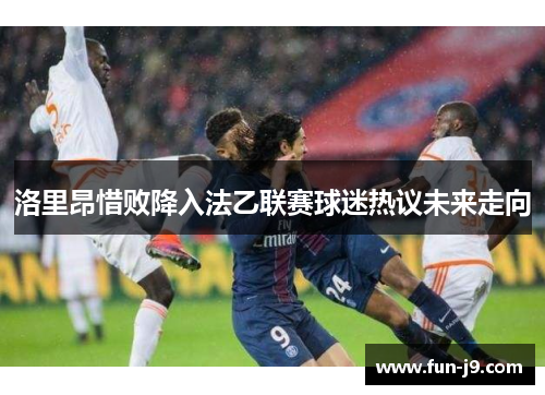 洛里昂惜败降入法乙联赛球迷热议未来走向