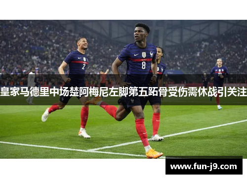 皇家马德里中场楚阿梅尼左脚第五跖骨受伤需休战引关注 皇家马德里中场楚阿梅尼左脚第五跖骨受伤需休战引关注