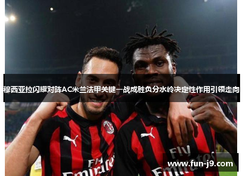 穆西亚拉闪耀对阵AC米兰法甲关键一战成胜负分水岭决定性作用引领走向