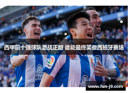西甲前十强球队激战正酣 谁能最终笑傲西班牙赛场 西甲前十强球队激战正酣 谁能最终笑傲西班牙赛场