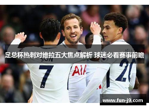 足总杯热刺对维拉五大焦点解析 球迷必看赛事前瞻 足总杯热刺对维拉五大焦点解析 球迷必看赛事前瞻