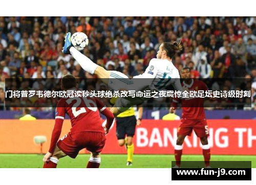 门将普罗韦德尔欧冠读秒头球绝杀改写命运之夜震惊全欧足坛史诗级时刻 门将普罗韦德尔欧冠读秒头球绝杀改写命运之夜震惊全欧足坛史诗级时刻