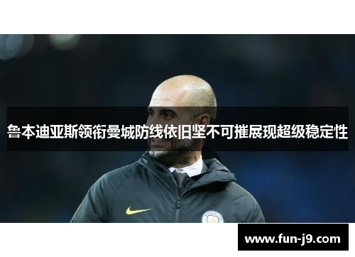 鲁本迪亚斯领衔曼城防线依旧坚不可摧展现超级稳定性 鲁本迪亚斯领衔曼城防线依旧坚不可摧展现超级稳定性