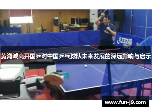 黄海诚离开国乒对中国乒乓球队未来发展的深远影响与启示 黄海诚离开国乒对中国乒乓球队未来发展的深远影响与启示